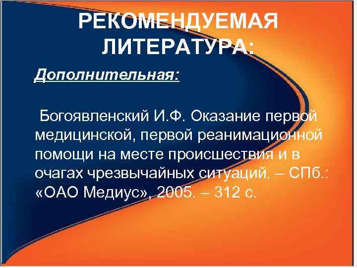РЕКОМЕНДУЕМАЯ ЛИТЕРАТУРА: Дополнительная: Богоявленский И. Ф. Оказание первой медицинской, первой реанимационной помощи на месте