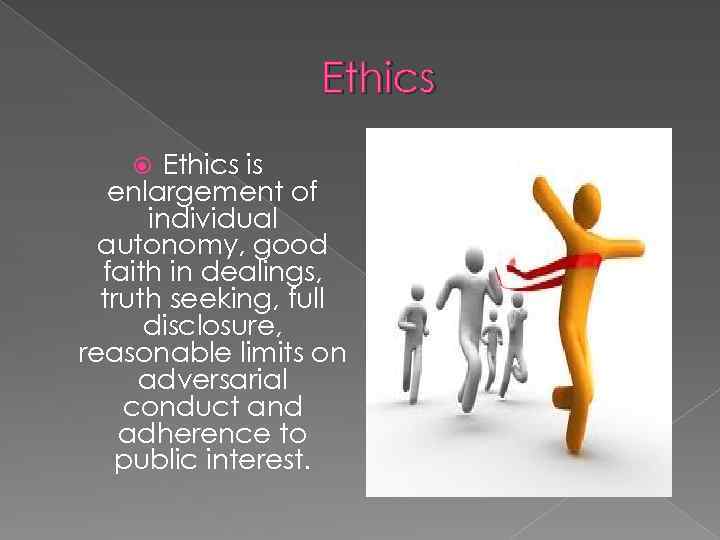 Ethics is enlargement of individual autonomy, good faith in dealings, truth seeking, full disclosure,