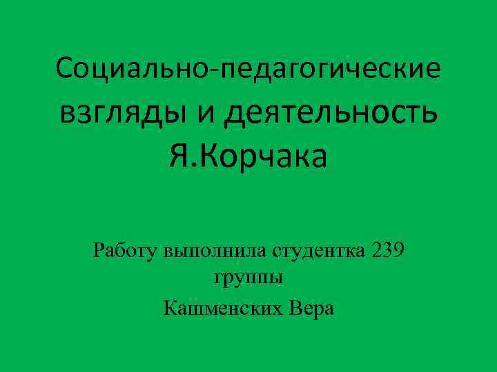 Социально-педагогические взгляды и деятельность Я. Корчака Работу выполнила студентка 239 группы Кашменских Вера 