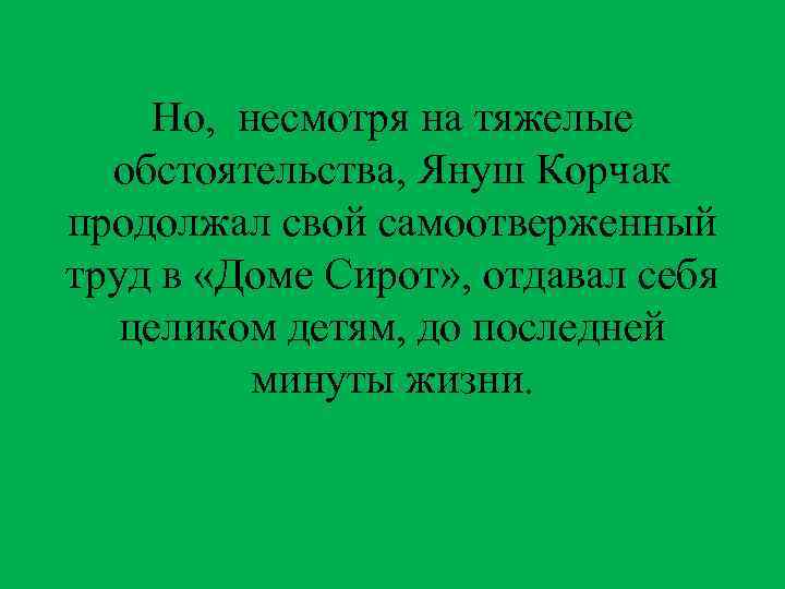 Но, несмотря на тяжелые обстоятельства, Януш Корчак продолжал свой самоотверженный труд в «Доме Сирот»