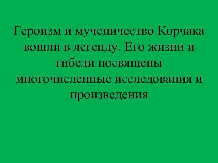 Героизм и мученичество Корчака вошли в легенду. Его жизни и гибели посвящены многочисленные исследования