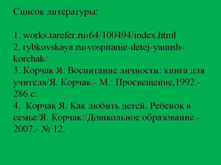 Список литературы: 1. works. tarefer. ru› 64/100494/index. html 2. rybkovskaya. ru›vospitanie-detej-yanushkorchak/ 3. Корчак Я.