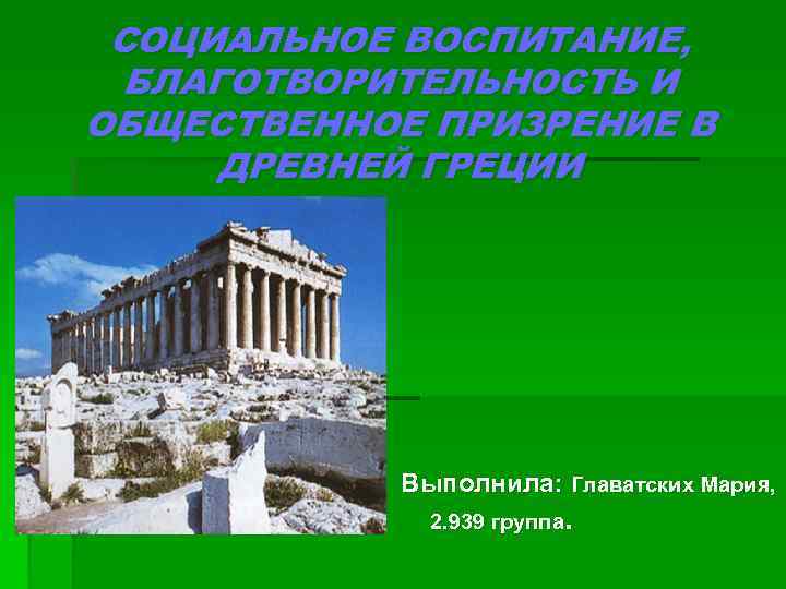 СОЦИАЛЬНОЕ ВОСПИТАНИЕ, БЛАГОТВОРИТЕЛЬНОСТЬ И ОБЩЕСТВЕННОЕ ПРИЗРЕНИЕ В ДРЕВНЕЙ ГРЕЦИИ Выполнила: Главатских Мария, . 2.