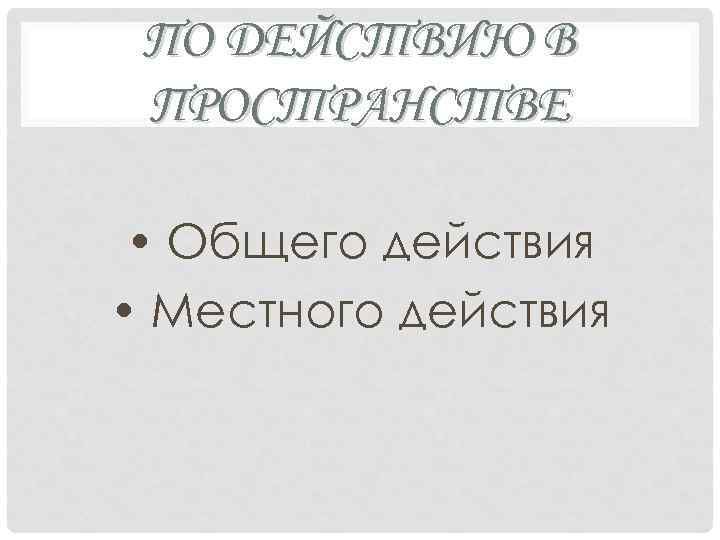 ПО ДЕЙСТВИЮ В ПРОСТРАНСТВЕ • Общего действия • Местного действия 