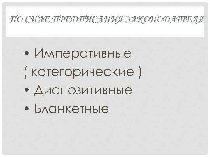 ПО СИЛЕ ПРЕДПИСАНИЯ ЗАКОНОДАТЕЛЯ • Императивные ( категорические ) • Диспозитивные • Бланкетные 