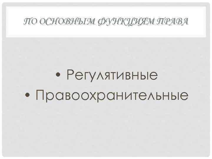 ПО ОСНОВНЫМ ФУНКЦИЯМ ПРАВА • Регулятивные • Правоохранительные 