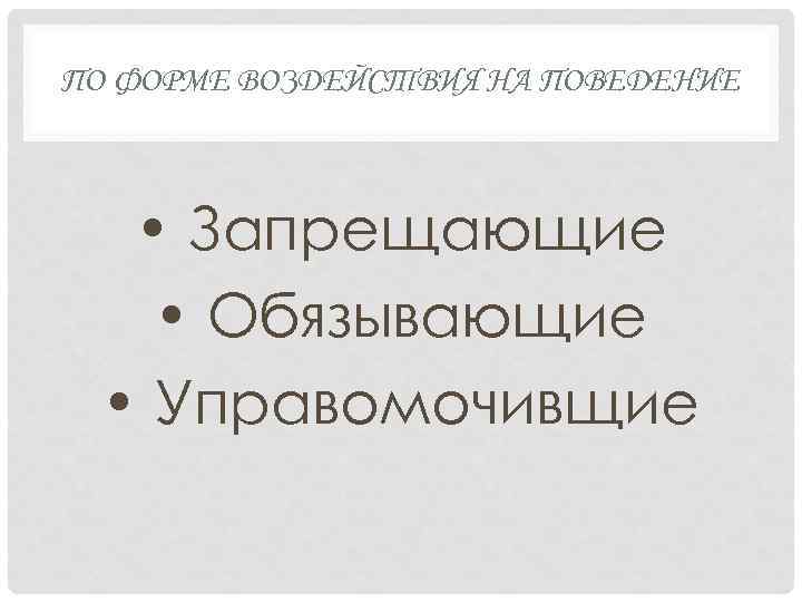 ПО ФОРМЕ ВОЗДЕЙСТВИЯ НА ПОВЕДЕНИЕ • Запрещающие • Обязывающие • Управомочивщие 