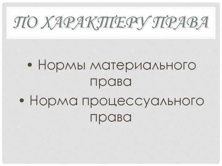 ПО ХАРАКТЕРУ ПРАВА • Нормы материального права • Норма процессуального права 