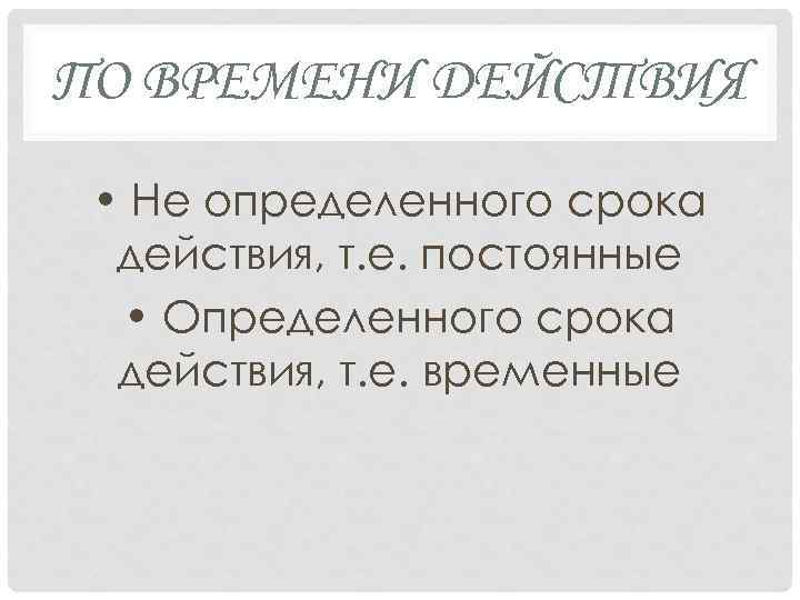 ПО ВРЕМЕНИ ДЕЙСТВИЯ • Не определенного срока действия, т. е. постоянные • Определенного срока