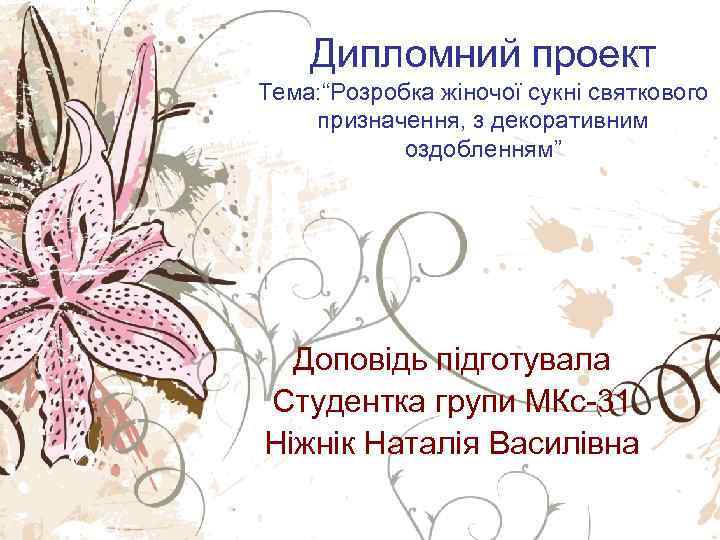 Дипломний проект Тема: “Розробка жіночої сукні святкового призначення, з декоративним оздобленням” Доповідь підготувала Студентка