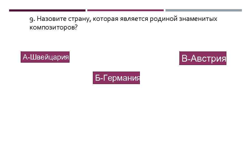 9. Назовите страну, которая является родиной знаменитых композиторов? А-Швейцария В-Австрия Б-Германия 