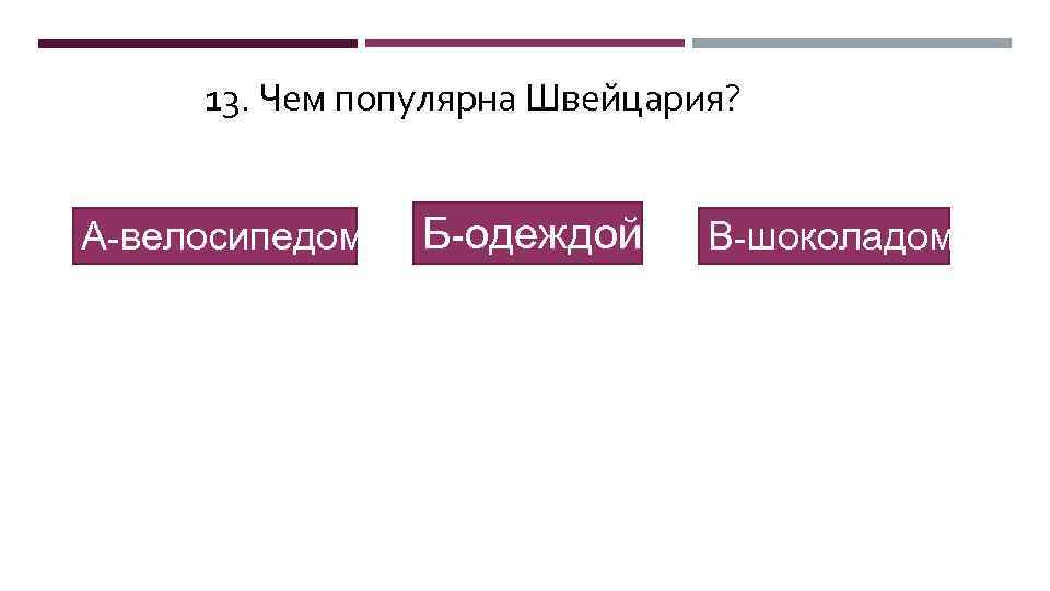13. Чем популярна Швейцария? А-велосипедом Б-одеждой В-шоколадом 