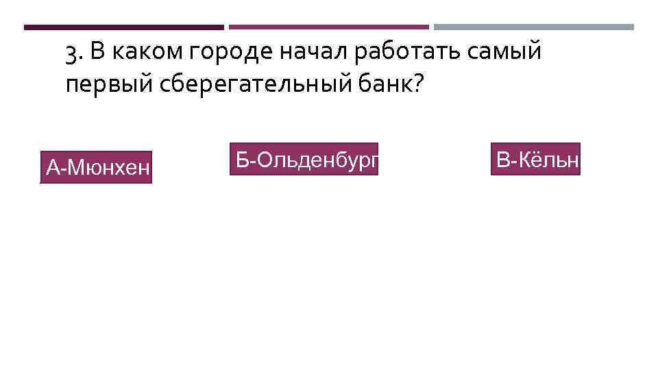 3. В каком городе начал работать самый первый сберегательный банк? А-Мюнхен Б-Ольденбург В-Кёльн 