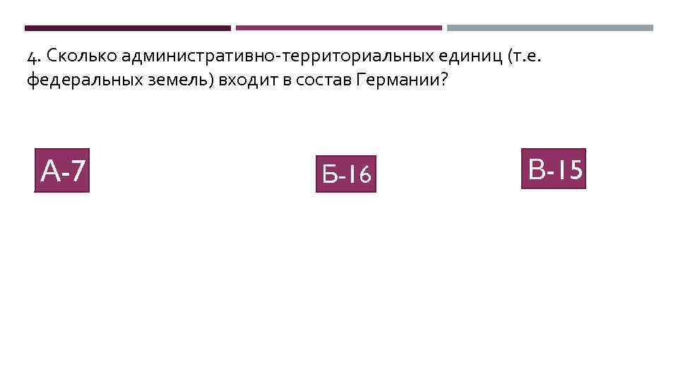 4. Сколько административно-территориальных единиц (т. е. федеральных земель) входит в состав Германии? А-7 Б-16