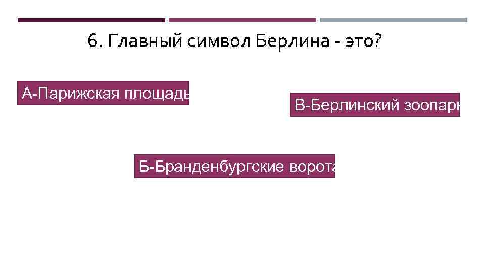 6. Главный символ Берлина - это? А-Парижская площадь В-Берлинский зоопарк Б-Бранденбургские ворота 