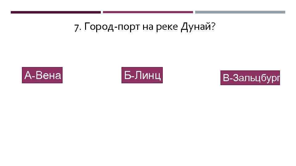 7. Город-порт на реке Дунай? А-Вена Б-Линц В-Зальцбург 