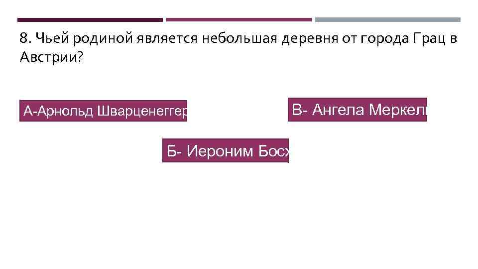 8. Чьей родиной является небольшая деревня от города Грац в Австрии? А-Арнольд Шварценеггер В-