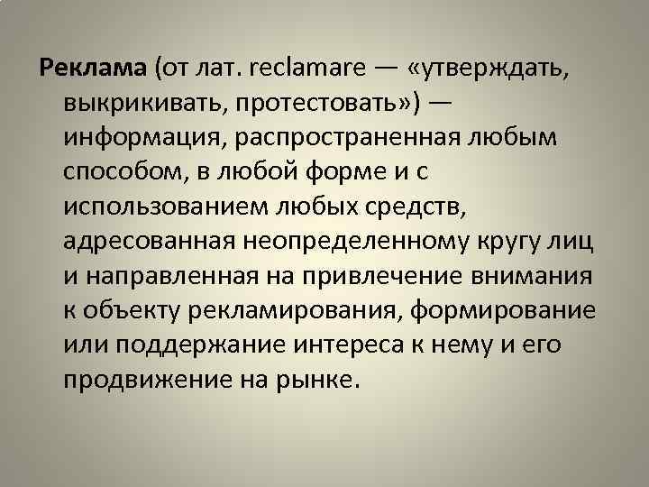 Реклама (от лат. reclamare — «утверждать, выкрикивать, протестовать» ) — информация, распространенная любым способом,