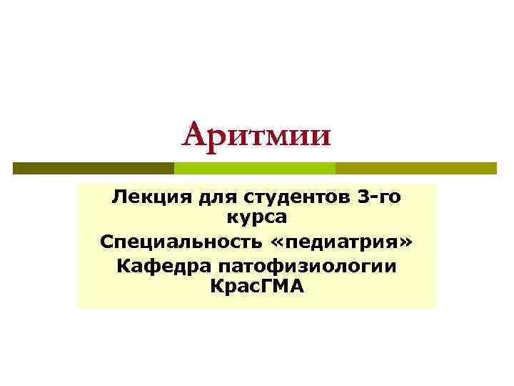 Аритмии Лекция для студентов 3 -го курса Специальность «педиатрия» Кафедра патофизиологии Крас. ГМА 