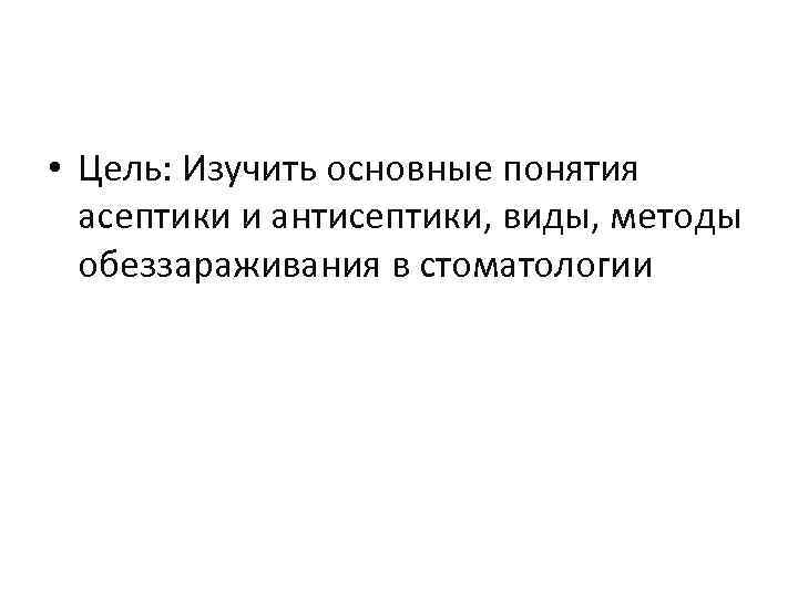  • Цель: Изучить основные понятия асептики и антисептики, виды, методы обеззараживания в стоматологии