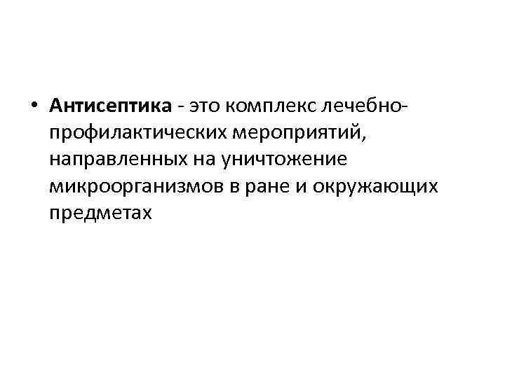  • Антисептика - это комплекс лечебнопрофилактических мероприятий, направленных на уничтожение микроорганизмов в ране
