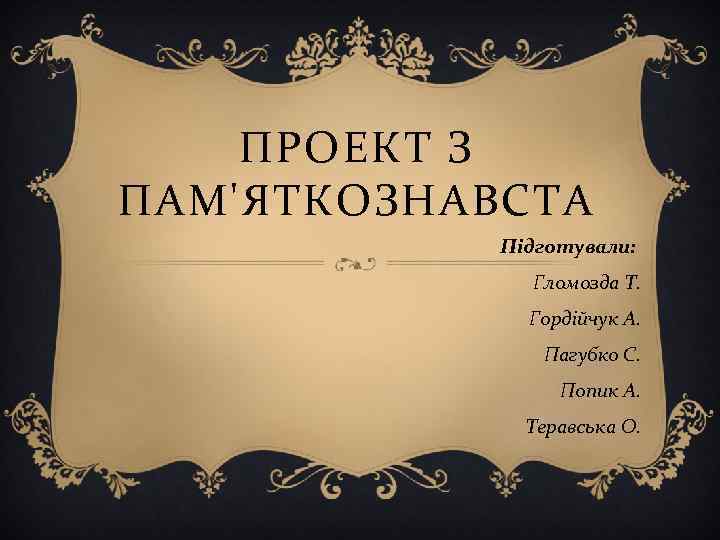 ПРОЕКТ З ПАМ'ЯТКОЗНАВСТА Підготували: Гломозда Т. Гордійчук А. Пагубко С. Попик А. Теравська О.