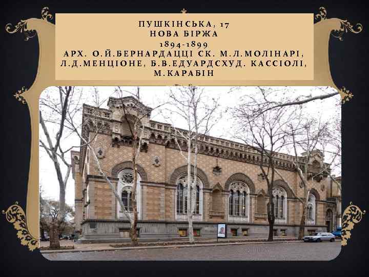 ПУШКІНСЬКА, 17 НОВА БІРЖА 1894 -1899 АРХ. О. Й. БЕРНАРДАЦЦІ СК. М. Л. МОЛІНАРІ,