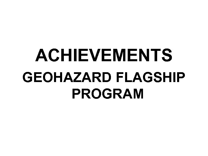 ACHIEVEMENTS GEOHAZARD FLAGSHIP PROGRAM 