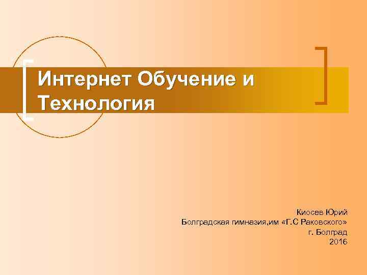 Интернет Обучение и Технология Киосев Юрий Болградская гимназия, им «Г. С Раковского» г. Болград