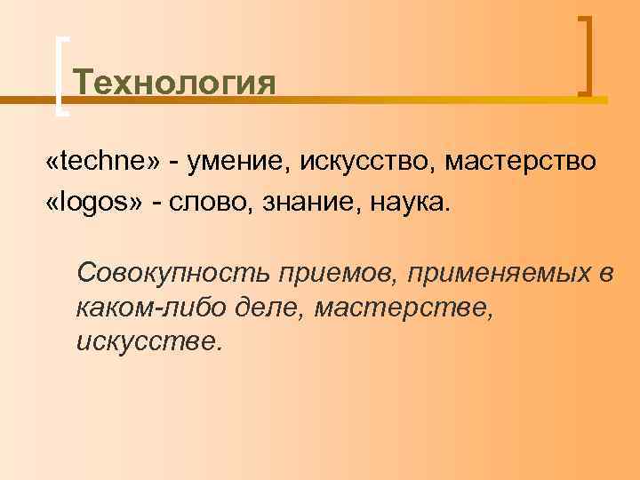 Технология «techne» - умение, искусство, мастерство «logos» - слово, знание, наука. Совокупность приемов, применяемых