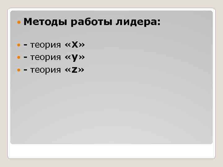  Методы работы лидера: - теория «X» - теория «у» - теория «z» 