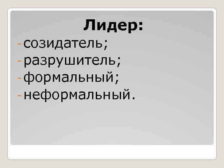 Лидер: - созидатель; - разрушитель; - формальный; - неформальный. 