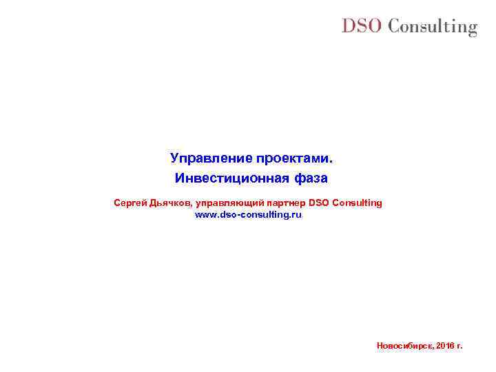Управление проектами. Инвестиционная фаза Сергей Дьячков, управляющий партнер DSO Consulting www. dso-consulting. ru Новосибирск,
