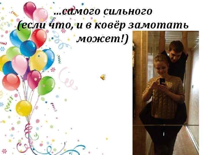 …самого сильного (если что, и в ковёр замотать может!) 