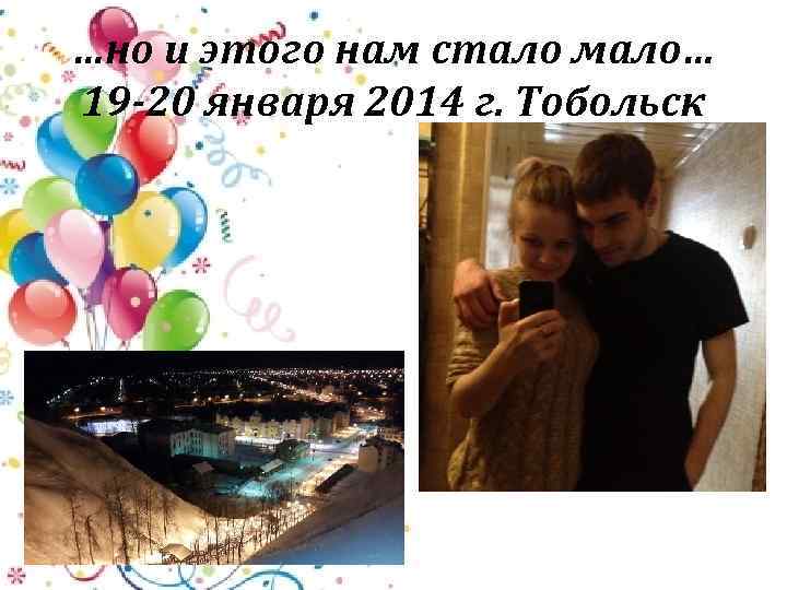 …но и этого нам стало мало… 19 -20 января 2014 г. Тобольск 