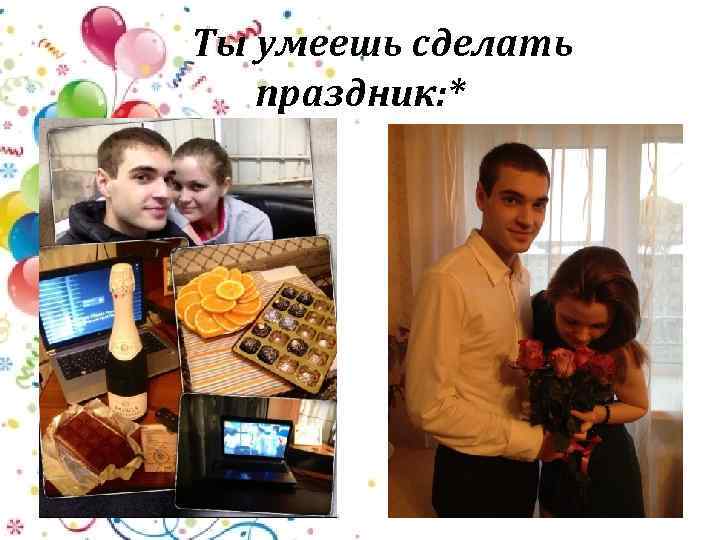 Ты умеешь сделать праздник: * 