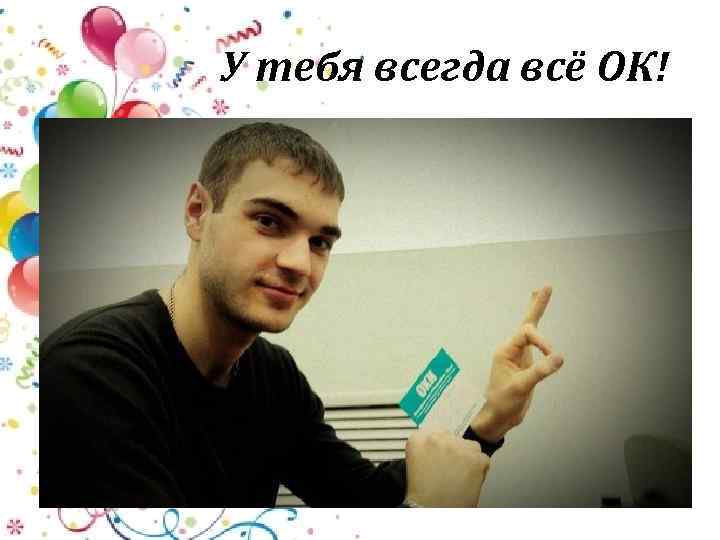 У тебя всегда всё ОК! 