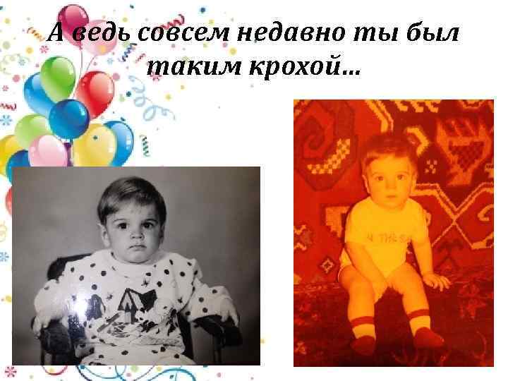 А ведь совсем недавно ты был таким крохой… 