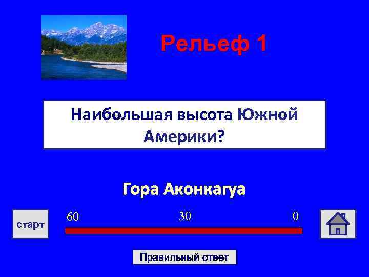 Рельеф 1 Наибольшая высота Южной Америки? Гора Аконкагуа старт 60 30 Правильный ответ 0