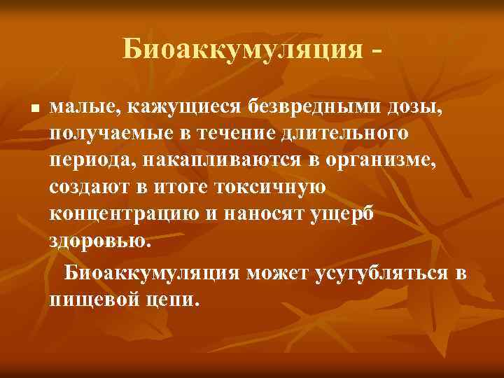 Биоаккумуляция n малые, кажущиеся безвредными дозы, получаемые в течение длительного периода, накапливаются в организме,