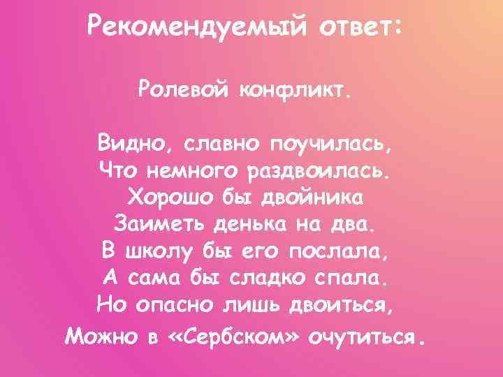 Рекомендуемый ответ: Ролевой конфликт. Видно, славно поучилась, Что немного раздвоилась. Хорошо бы двойника Заиметь