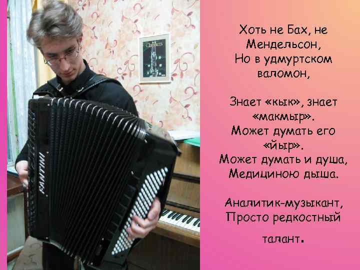 Хоть не Бах, не Мендельсон, Но в удмуртском валомон, Знает «кык» , знает «макмыр»
