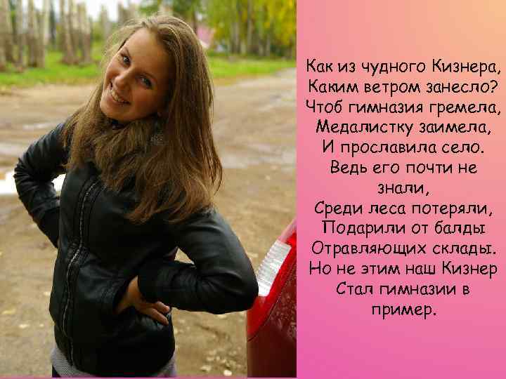 Как из чудного Кизнера, Каким ветром занесло? Чтоб гимназия гремела, Медалистку заимела, И прославила