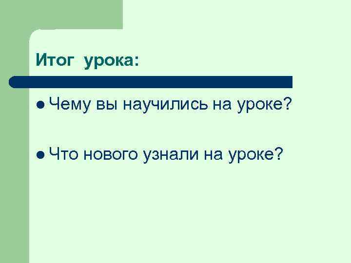 Итог урока: l Чему l Что вы научились на уроке? нового узнали на уроке?