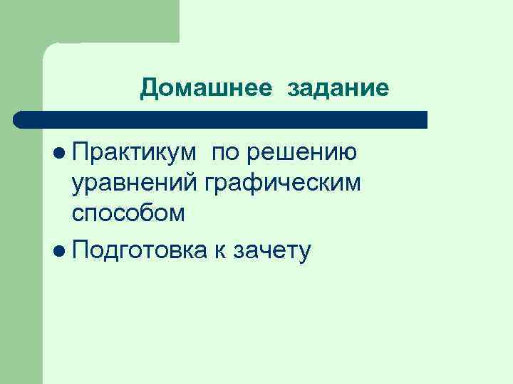 Домашнее задание l Практикум по решению уравнений графическим способом l Подготовка к зачету 