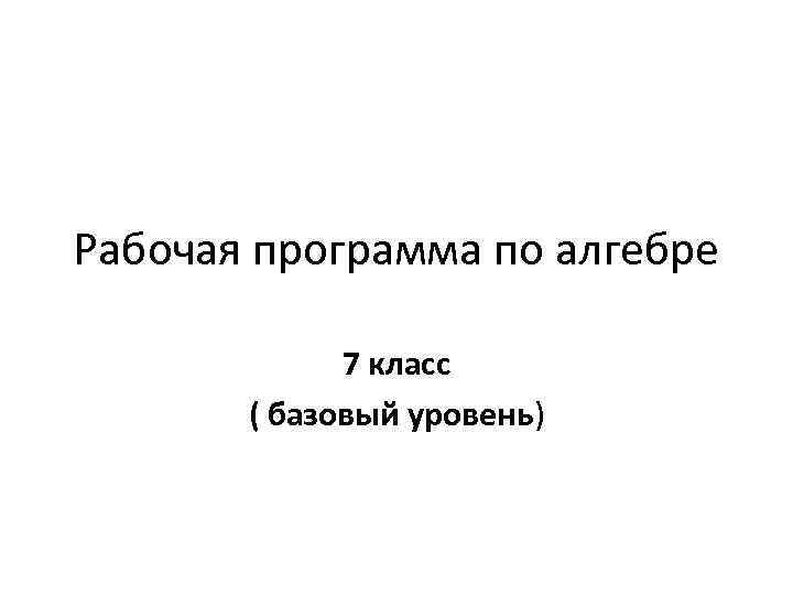 Рабочая программа по алгебре 7 класс ( базовый уровень) 