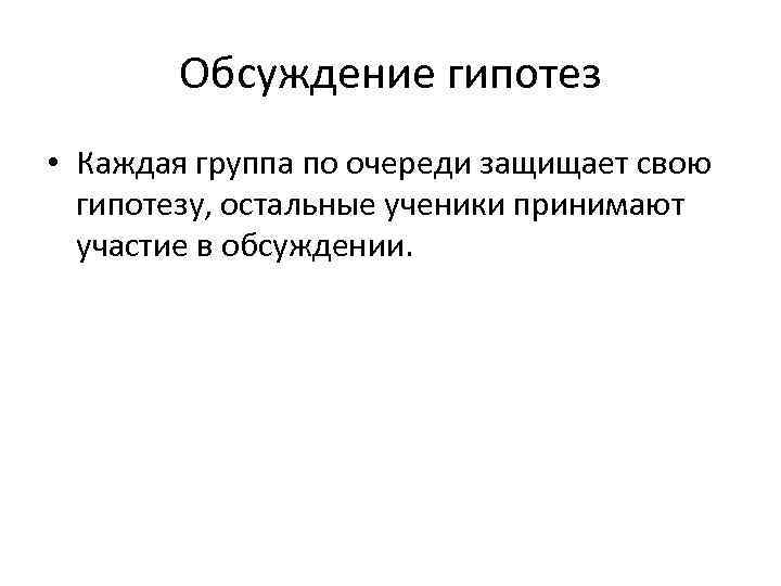 Обсуждение гипотез • Каждая группа по очереди защищает свою гипотезу, остальные ученики принимают участие