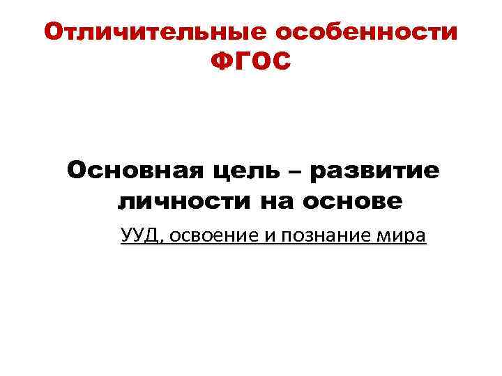 Отличительные особенности ФГОС Основная цель – развитие личности на основе УУД, освоение и познание