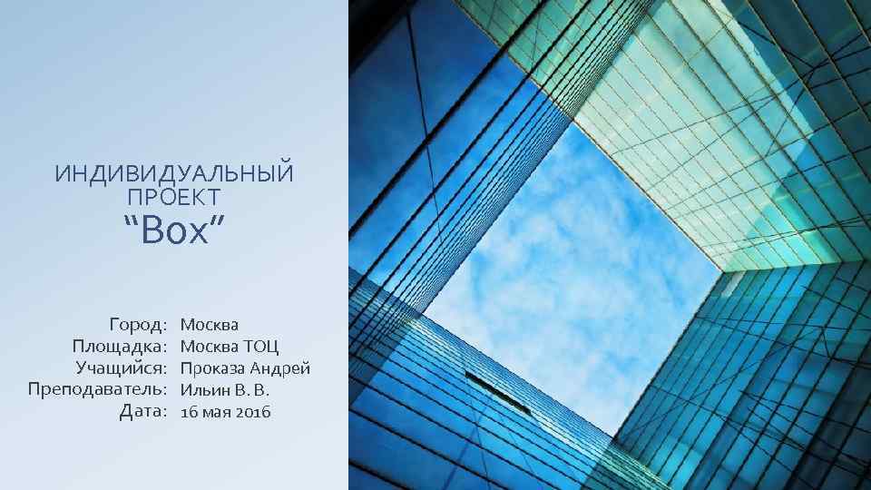ИНДИВИДУАЛЬНЫЙ ПРОЕКТ “Box” Город: Площадка: Учащийся: Преподаватель: Дата: Москва ТОЦ Проказа Андрей Ильин В.