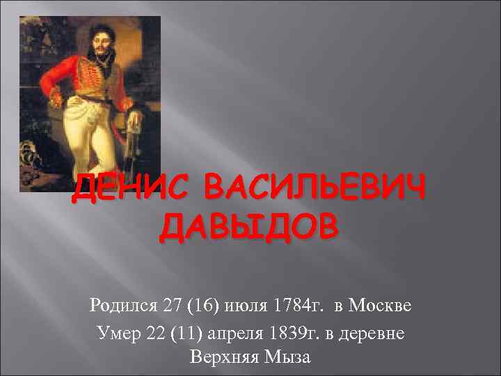 ДЕНИС ВАСИЛЬЕВИЧ ДАВЫДОВ Родился 27 (16) июля 1784 г. в Москве Умер 22 (11)